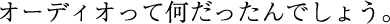 オーディオって何だったんでしょう。