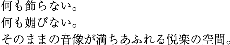 何も飾らない。何も媚びない。そのままの音像が満ちあふれる悦楽の空間。